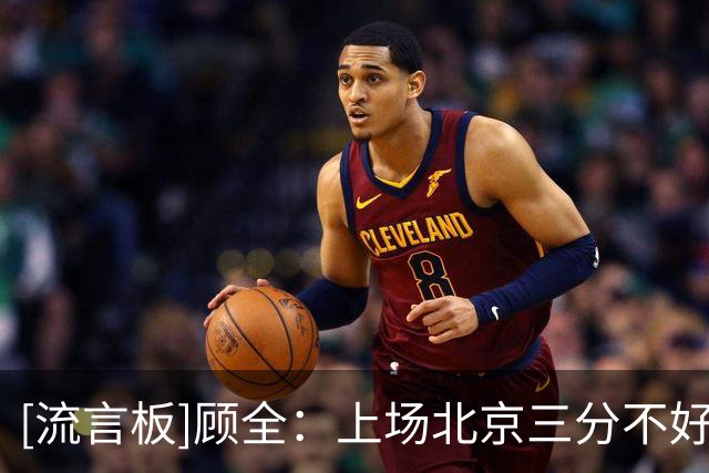 [流言板]顾全：上场北京三分不好但得分近百，这是其他球队做不到的